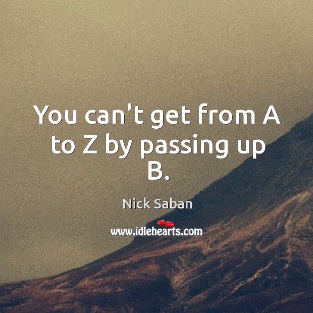 You can’t get from A to Z by passing up B. Nick Saban Picture Quote
