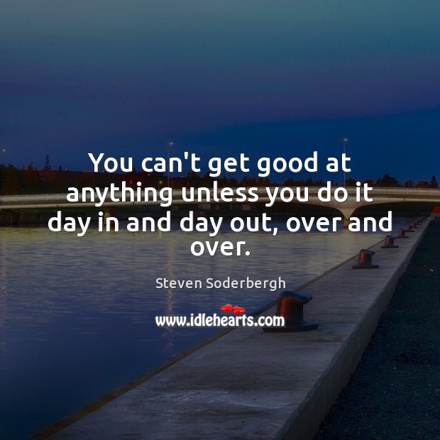 You can’t get good at anything unless you do it day in and day out, over and over. Steven Soderbergh Picture Quote