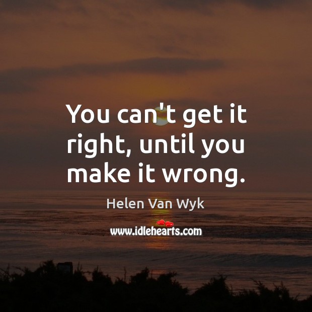 You can’t get it right, until you make it wrong. Image