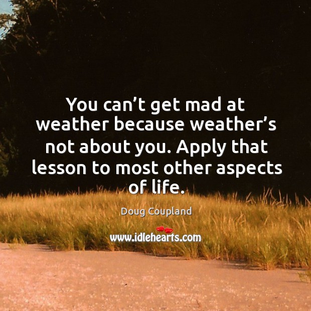 You can’t get mad at weather because weather’s not about you. Apply that lesson to most other aspects of life. Doug Coupland Picture Quote