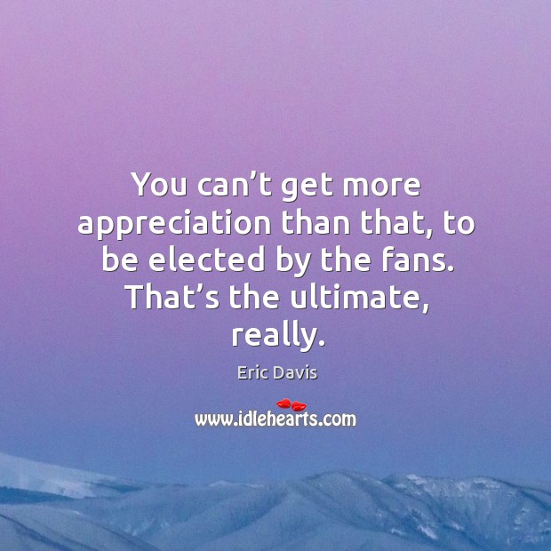 You can’t get more appreciation than that, to be elected by the fans. That’s the ultimate, really. Eric Davis Picture Quote