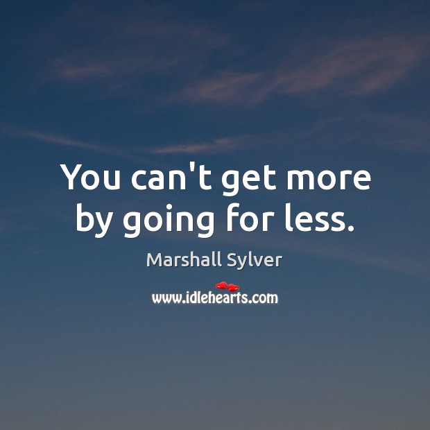 You can’t get more by going for less. Image