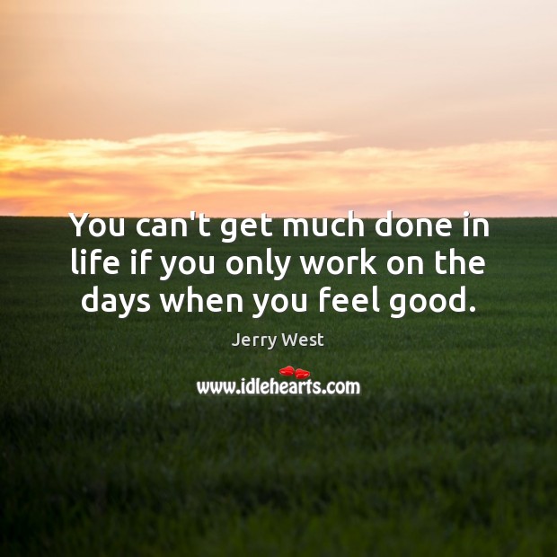 You can’t get much done in life if you only work on the days when you feel good. Jerry West Picture Quote