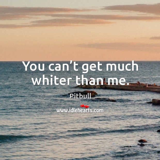 You can’t get much whiter than me. Pitbull Picture Quote