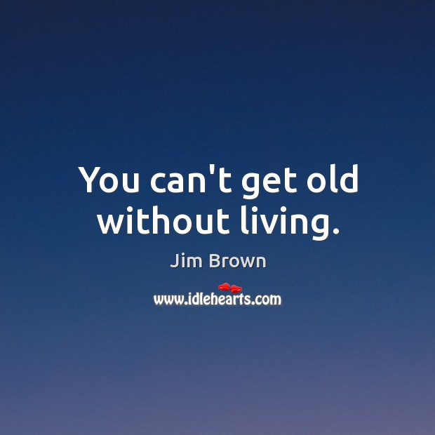 You can’t get old without living. Jim Brown Picture Quote