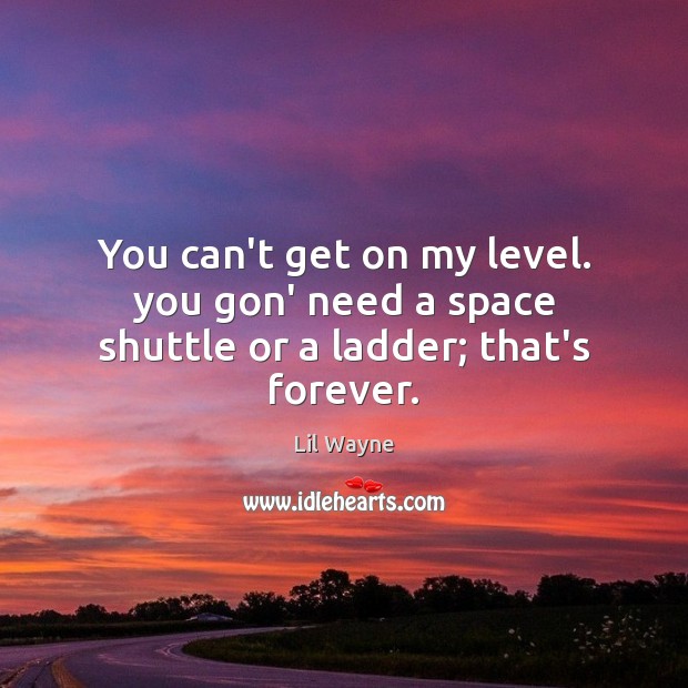 You can’t get on my level. you gon’ need a space shuttle or a ladder; that’s forever. Lil Wayne Picture Quote