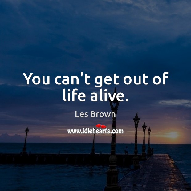 You can’t get out of life alive. Les Brown Picture Quote