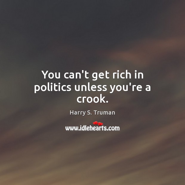 You can’t get rich in politics unless you’re a crook. Image