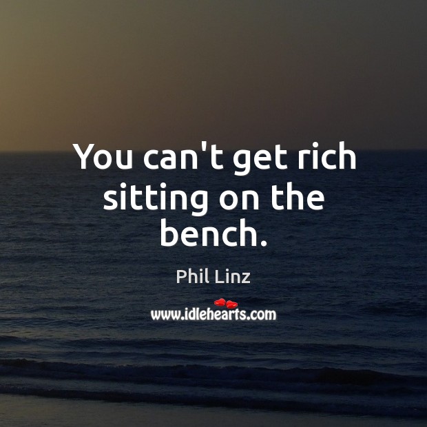 You can’t get rich sitting on the bench. Phil Linz Picture Quote