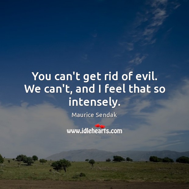 You can’t get rid of evil. We can’t, and I feel that so intensely. Maurice Sendak Picture Quote