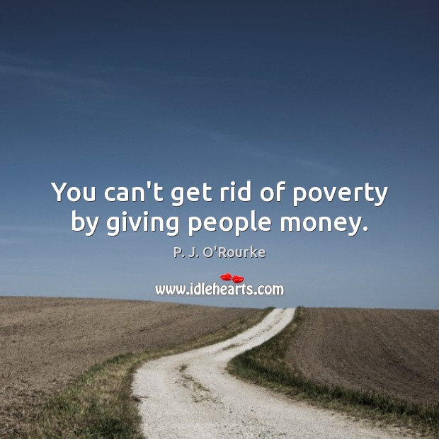 You can’t get rid of poverty by giving people money. P. J. O’Rourke Picture Quote