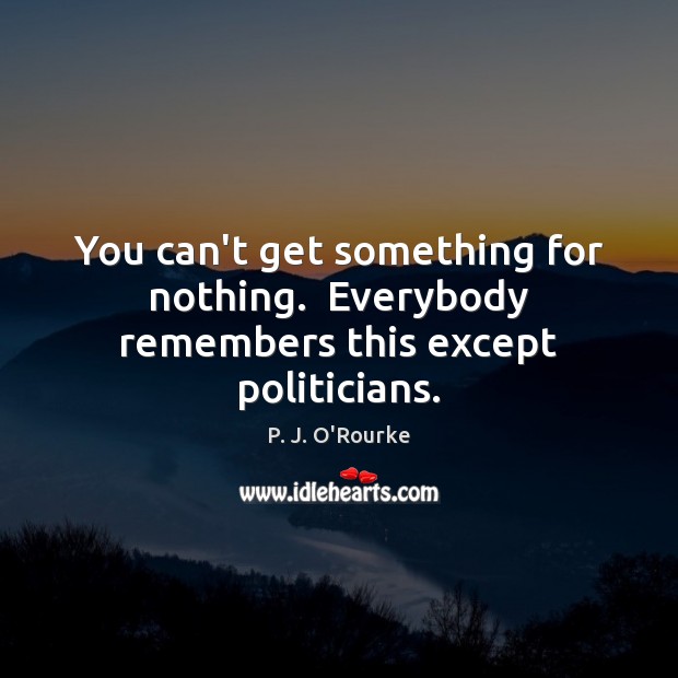 You can’t get something for nothing.  Everybody remembers this except politicians. P. J. O’Rourke Picture Quote