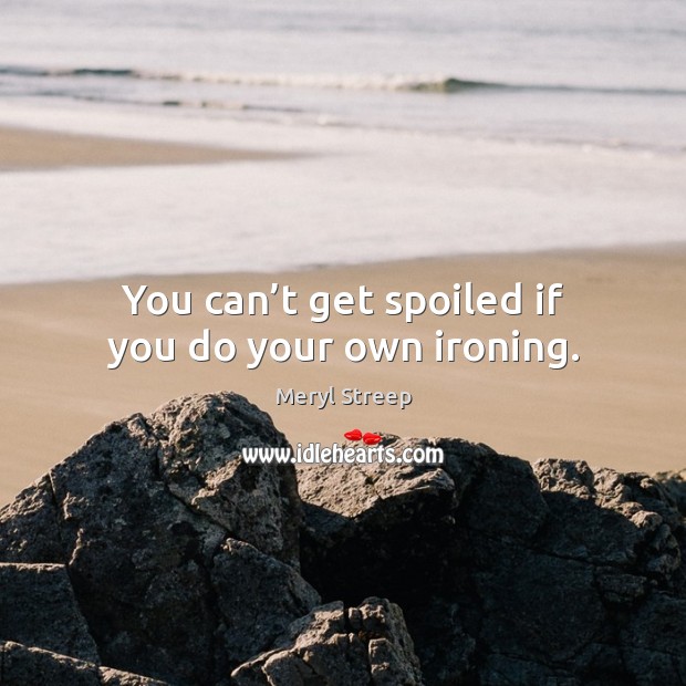 You can’t get spoiled if you do your own ironing. Meryl Streep Picture Quote
