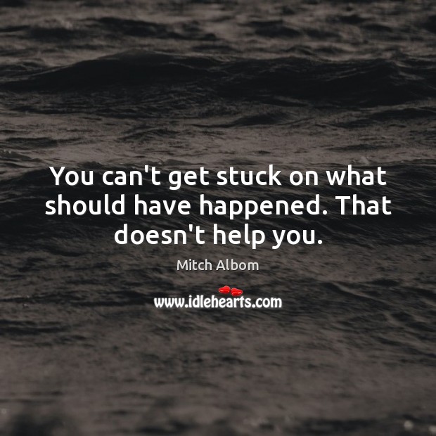 You can’t get stuck on what should have happened. That doesn’t help you. Mitch Albom Picture Quote