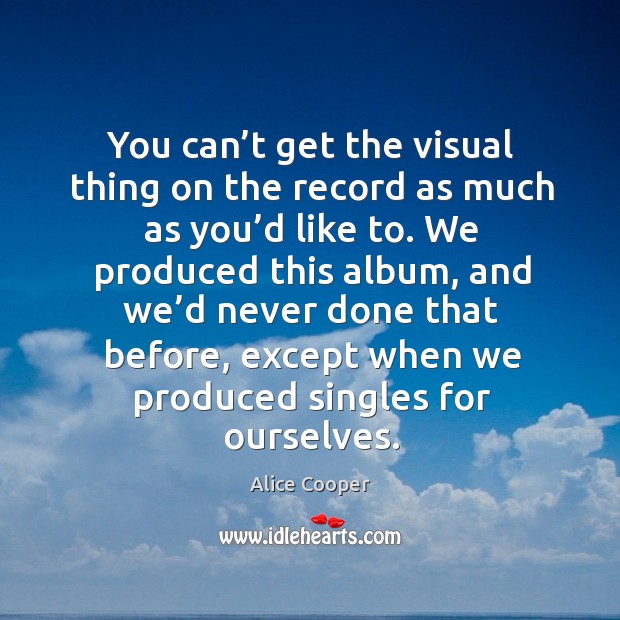 You can’t get the visual thing on the record as much as you’d like to. Alice Cooper Picture Quote