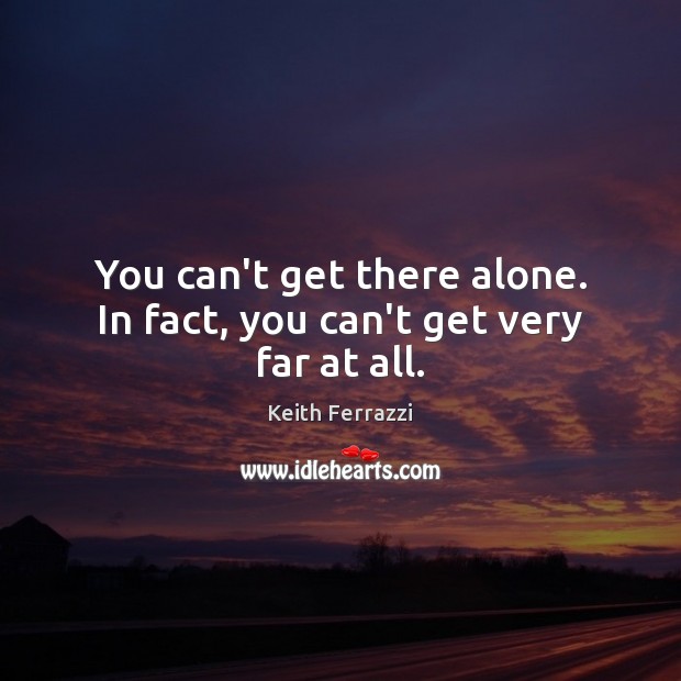 You can’t get there alone. In fact, you can’t get very far at all. Keith Ferrazzi Picture Quote