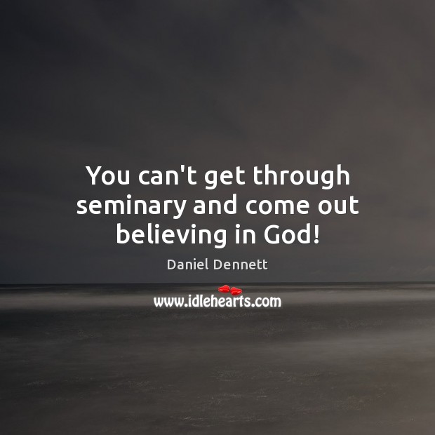 You can’t get through seminary and come out believing in God! Daniel Dennett Picture Quote