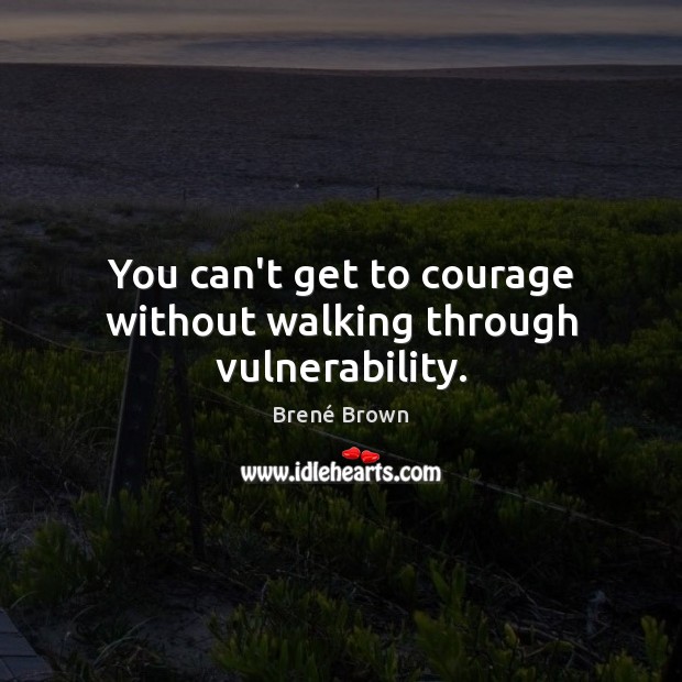 You can’t get to courage without walking through vulnerability. Brené Brown Picture Quote