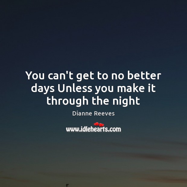 You can’t get to no better days Unless you make it through the night Dianne Reeves Picture Quote