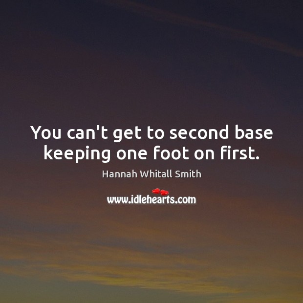 You can’t get to second base keeping one foot on first. Hannah Whitall Smith Picture Quote