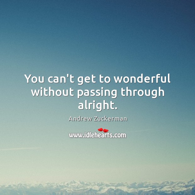 You can’t get to wonderful without passing through alright. Andrew Zuckerman Picture Quote