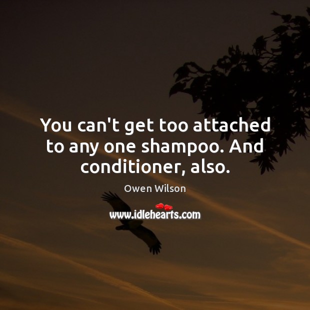 You can’t get too attached to any one shampoo. And conditioner, also. Owen Wilson Picture Quote
