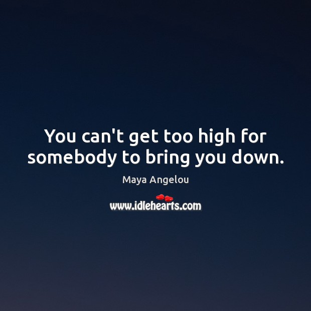 You can’t get too high for somebody to bring you down. Image