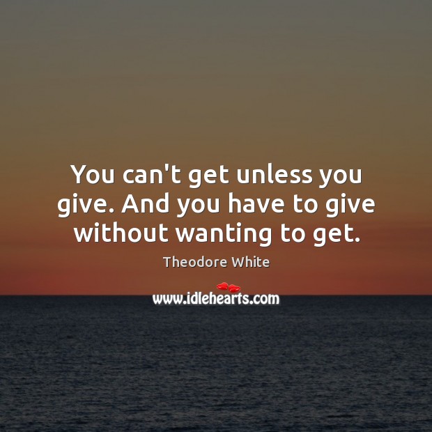 You can’t get unless you give. And you have to give without wanting to get. Theodore White Picture Quote