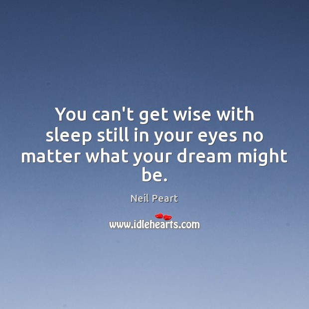 You can’t get wise with sleep still in your eyes no matter what your dream might be. Neil Peart Picture Quote