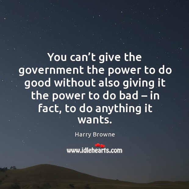 You can’t give the government the power to do good without also giving it the power to do bad – in fact, to do anything it wants. Harry Browne Picture Quote