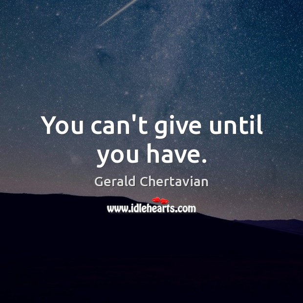 You can’t give until you have. Gerald Chertavian Picture Quote