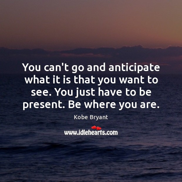 You can’t go and anticipate what it is that you want to Image