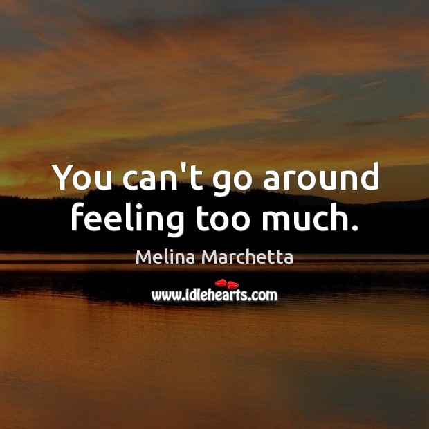 You can’t go around feeling too much. Image