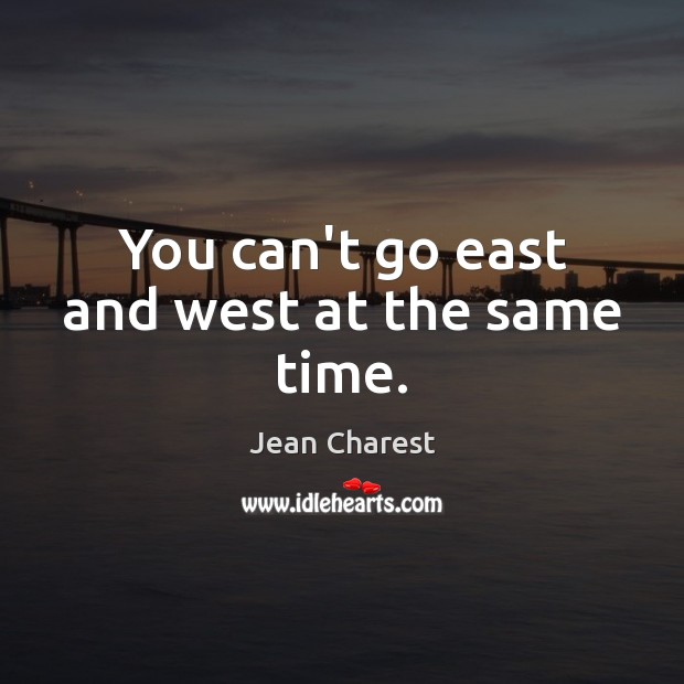 You can’t go east and west at the same time. Jean Charest Picture Quote