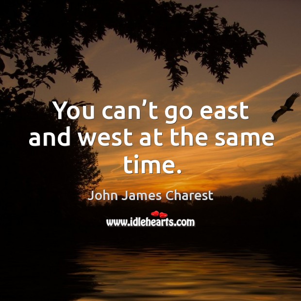 You can’t go east and west at the same time. John James Charest Picture Quote