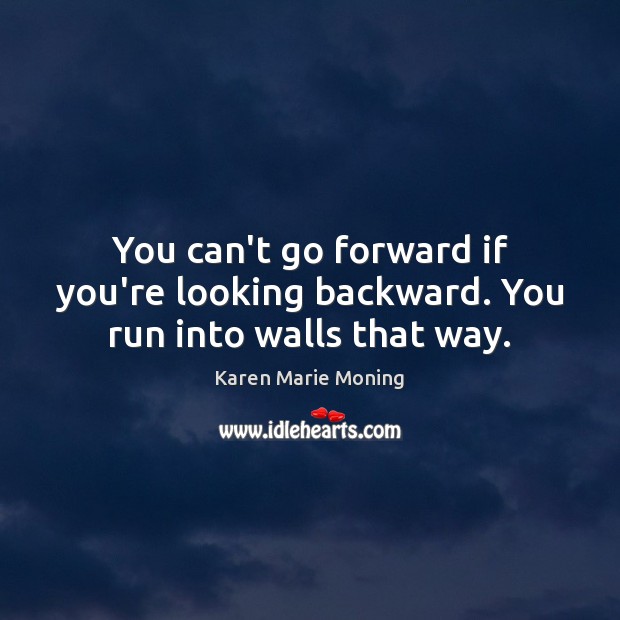 You can’t go forward if you’re looking backward. You run into walls that way. Karen Marie Moning Picture Quote