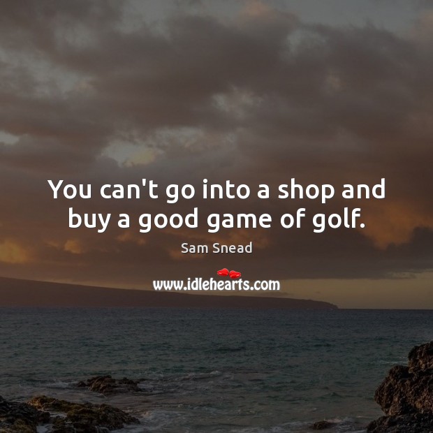 You can’t go into a shop and buy a good game of golf. Image