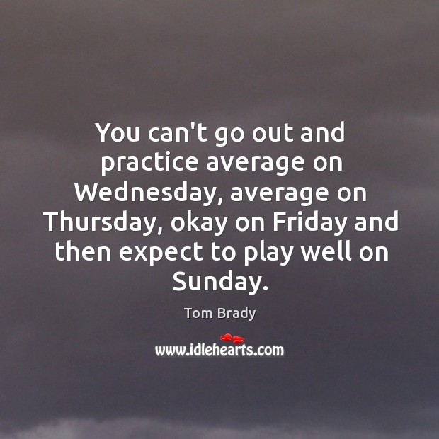 You can’t go out and practice average on Wednesday, average on Thursday, Image
