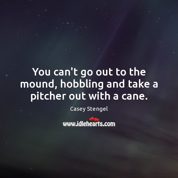 You can’t go out to the mound, hobbling and take a pitcher out with a cane. Casey Stengel Picture Quote
