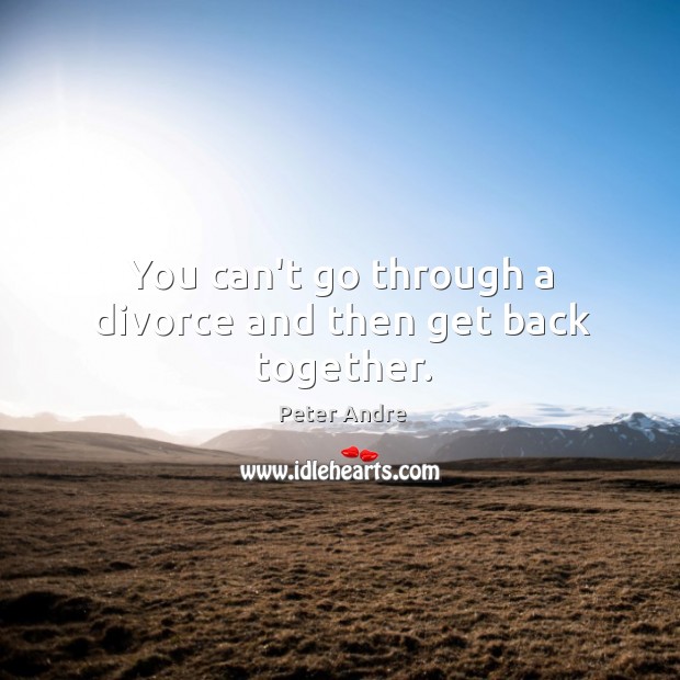 You can’t go through a divorce and then get back together. Image
