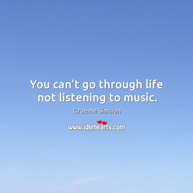 You can’t go through life not listening to music. Graeme Simsion Picture Quote