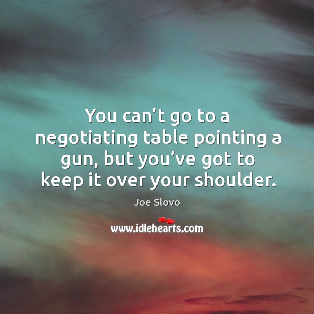 You can’t go to a negotiating table pointing a gun, but you’ve got to keep it over your shoulder. Image