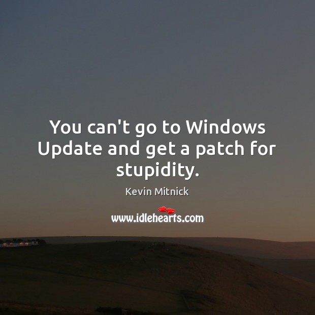 You can’t go to Windows Update and get a patch for stupidity. Image
