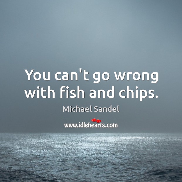 You can’t go wrong with fish and chips. Michael Sandel Picture Quote