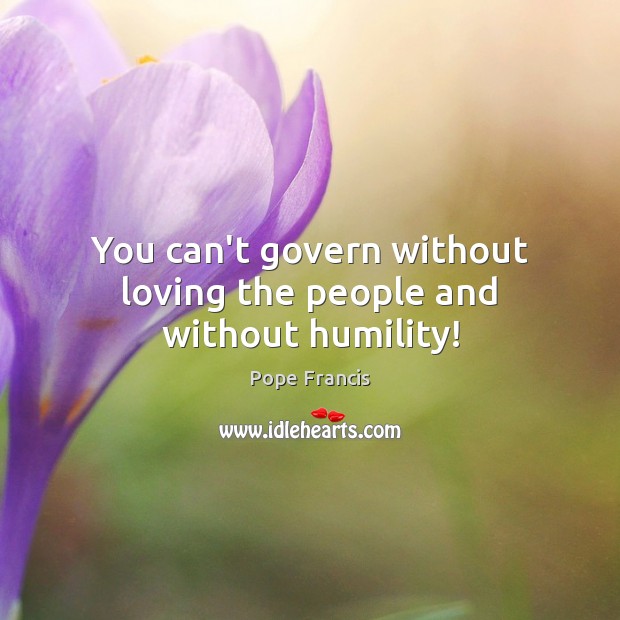 You can’t govern without loving the people and without humility! Humility Quotes Image