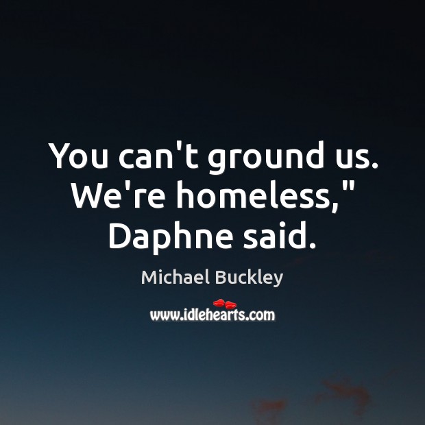 You can’t ground us. We’re homeless,” Daphne said. Michael Buckley Picture Quote