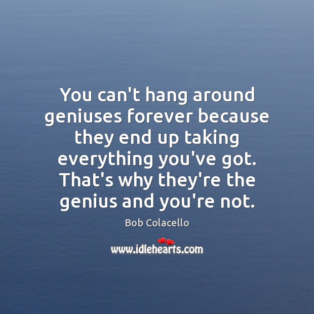 You can’t hang around geniuses forever because they end up taking everything Bob Colacello Picture Quote