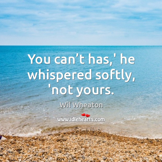You can’t has,’ he whispered softly, ‘not yours. Image