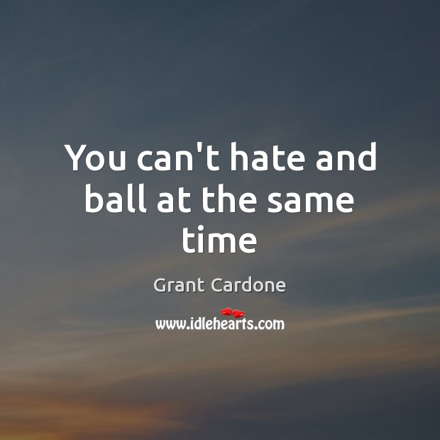You can’t hate and ball at the same time Grant Cardone Picture Quote