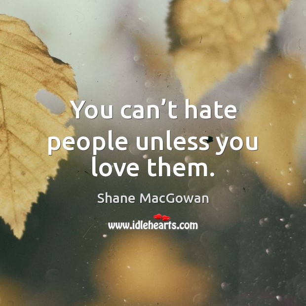 You can’t hate people unless you love them. 
